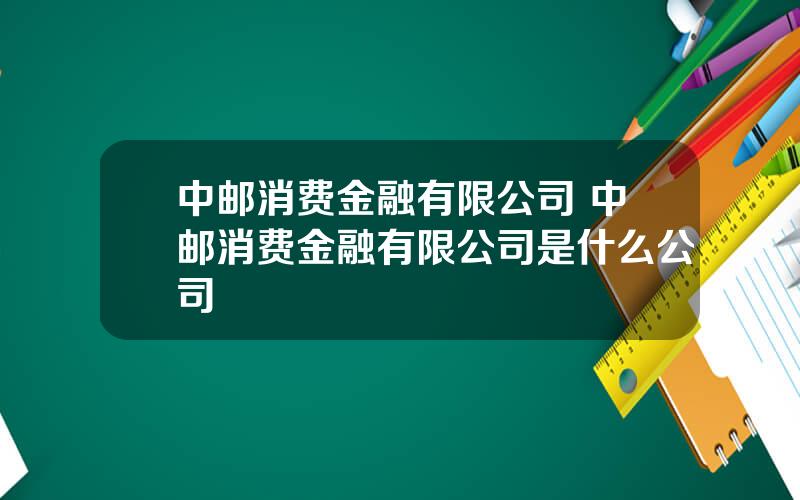 中邮消费金融有限公司 中邮消费金融有限公司是什么公司